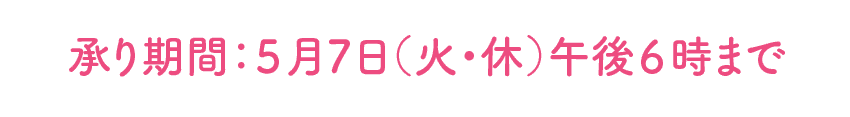 承り期間：５月7日（火・祝）午後６時まで